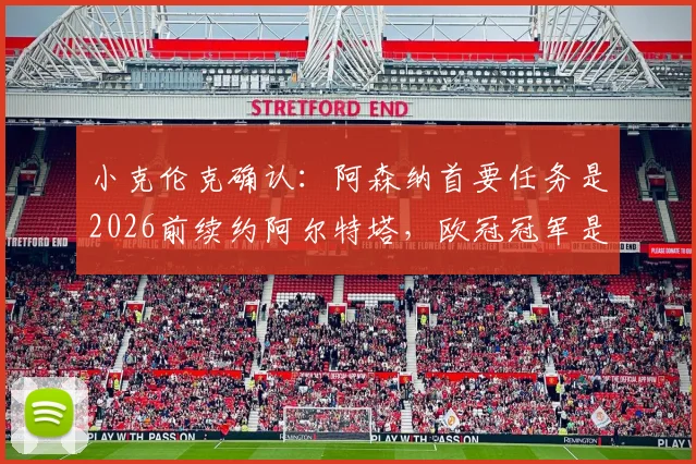 小克伦克确认：阿森纳首要任务是2026前续约阿尔特塔，欧冠冠军是终极梦想