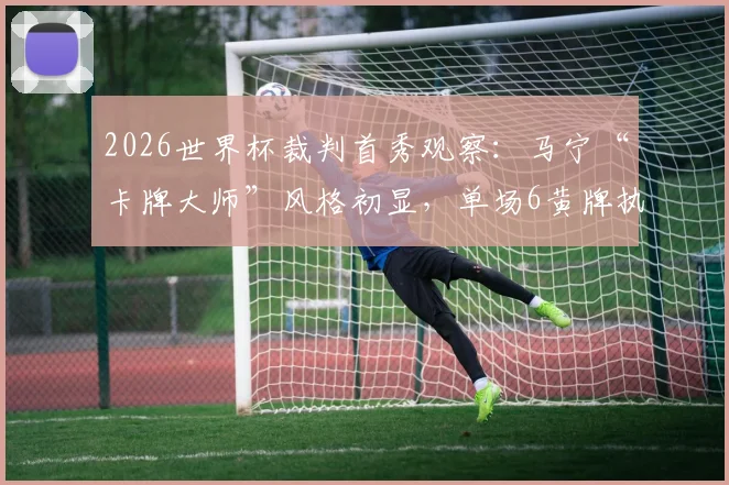 2026世界杯裁判首秀观察：马宁“卡牌大师”风格初显，单场6黄牌执法引热议
