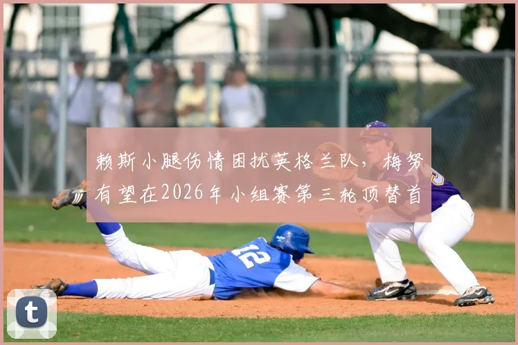 赖斯小腿伤情困扰英格兰队，梅努有望在2026年小组赛第三轮顶替首发，阵容影响几何？