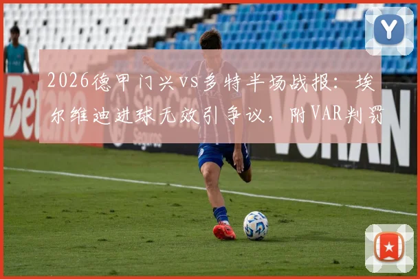 2026德甲门兴vs多特半场战报：埃尔维迪进球无效引争议，附VAR判罚规则与全场技术统计深度解读