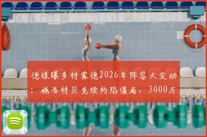 德媒曝多特蒙德2026年阵容大变动：施洛特贝克续约陷僵局，3000万欧元出售或成真，后防重组在即
