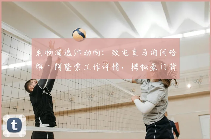 利物浦选帅动向：致电皇马询问哈维·阿隆索工作详情，揭秘豪门背景调查关键步骤