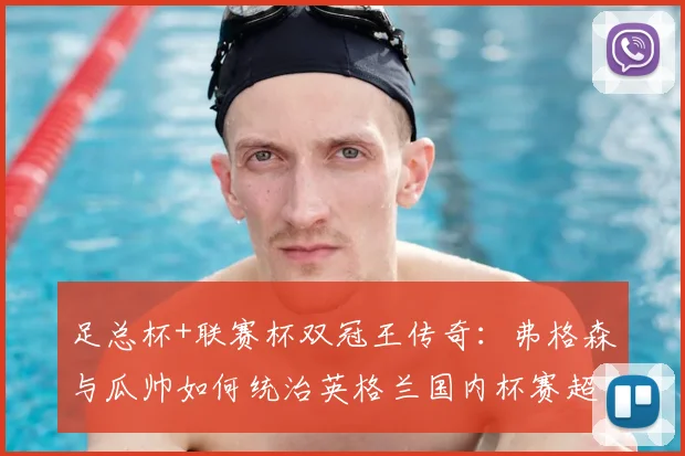 足总杯+联赛杯双冠王传奇：弗格森与瓜帅如何统治英格兰国内杯赛超过三次？深度剖析其独门战术