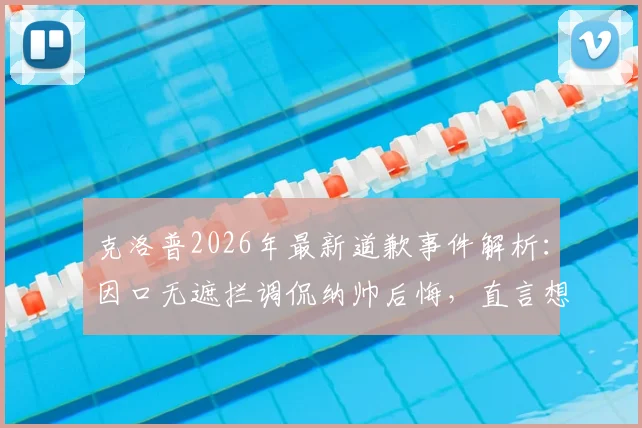 克洛普2026年最新道歉事件解析：因口无遮拦调侃纳帅后悔，直言想抽自己，完整事件脉络梳理