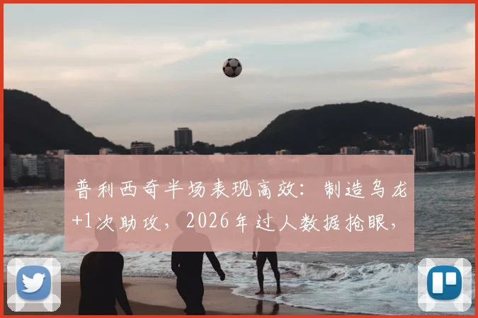 普利西奇半场表现高效：制造乌龙+1次助攻，2026年过人数据抢眼，详解其关键作用