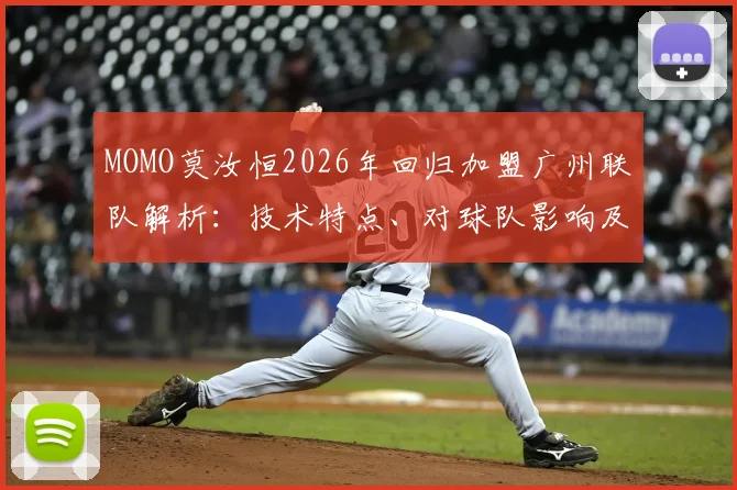 MOMO莫汝恒2026年回归加盟广州联队解析：技术特点、对球队影响及香港球员CBA前景展望
