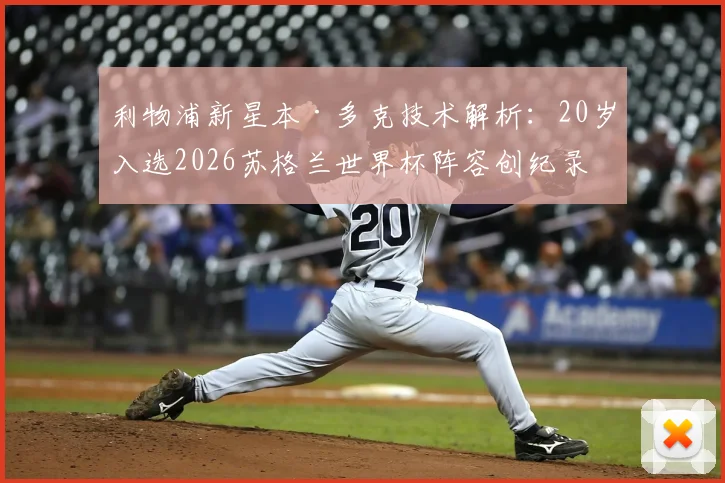 利物浦新星本·多克技术解析：20岁入选2026苏格兰世界杯阵容创纪录，他的位置与未来潜力如何？