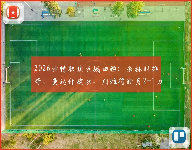 2026沙特联焦点战回顾：米林科维奇、曼达什建功，利雅得新月2-1力克塞哈特海湾，附全场战术解析与球员评分