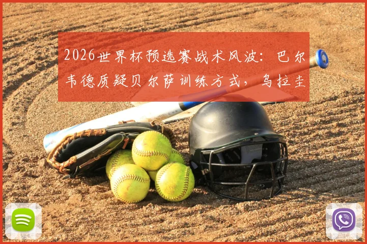 2026世界杯预选赛战术风波：巴尔韦德质疑贝尔萨训练方式，乌拉圭队内提出战术调整建议