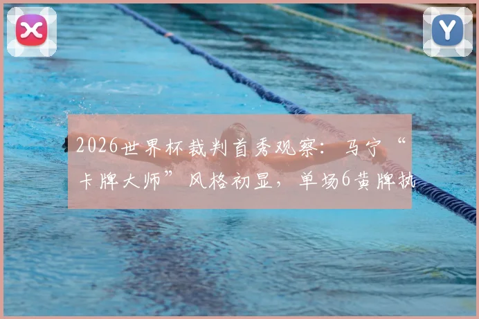 2026世界杯裁判首秀观察:马宁“卡牌大师”风格初显,单场6黄牌执法引热议