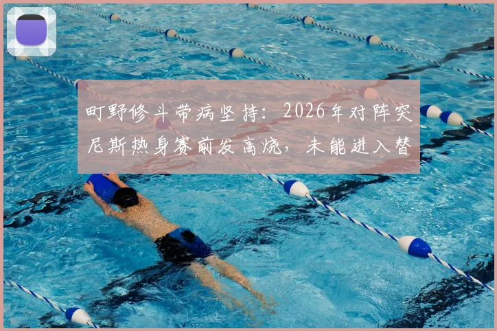 町野修斗带病坚持：2026年对阵突尼斯热身赛前发高烧，未能进入替补席内情回顾