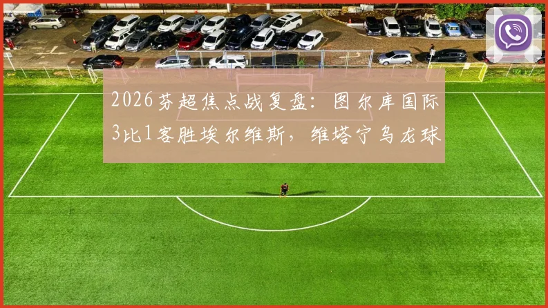 2026芬超焦点战复盘：图尔库国际3比1客胜埃尔维斯，维塔宁乌龙球成转折
