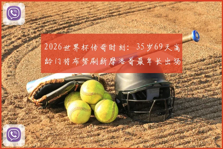 2026世界杯传奇时刻：35岁69天高龄门将布努刷新摩洛哥最年长出场纪录，硬核表现点燃绿茵场！