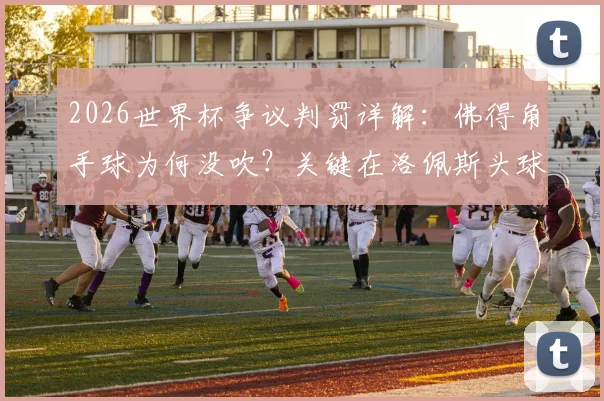 2026世界杯争议判罚详解：佛得角手球为何没吹？关键在洛佩斯头球先触球