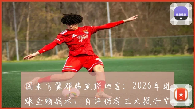 国米飞翼邓弗里斯坦言：2026年进球全赖战术，自评仍有三大提升空间