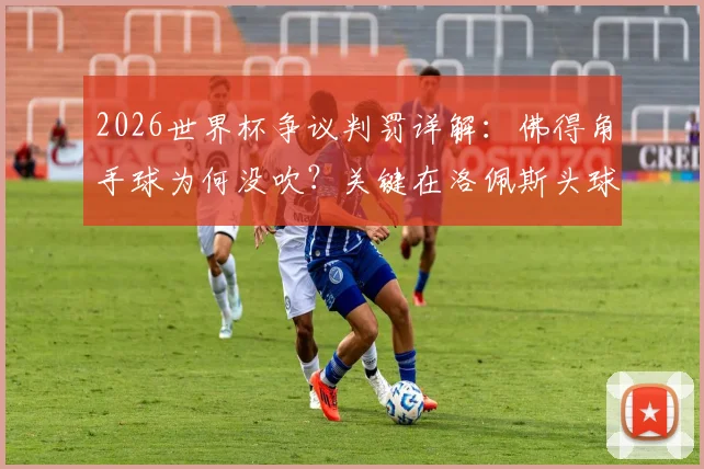 2026世界杯争议判罚详解：佛得角手球为何没吹？关键在洛佩斯头球先触球